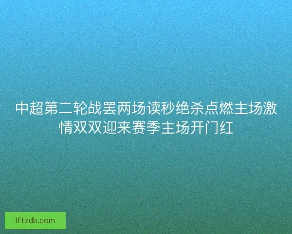 中超第二轮战罢两场读秒绝杀点燃主场激情双双迎来赛季主场开门红