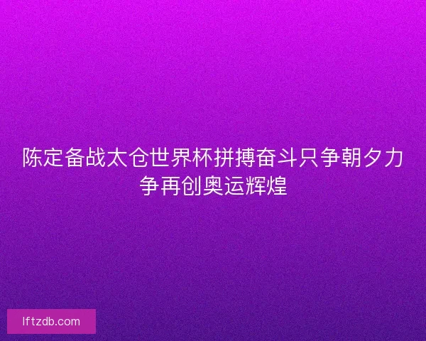 陈定备战太仓世界杯拼搏奋斗只争朝夕力争再创奥运辉煌