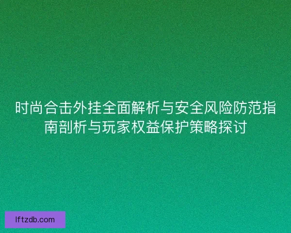 时尚合击外挂全面解析与安全风险防范指南剖析与玩家权益保护策略探讨