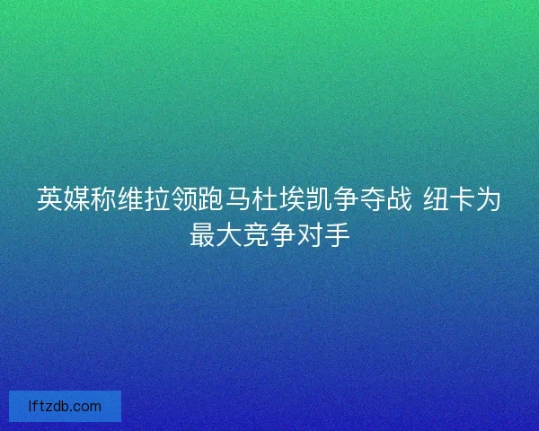 英媒称维拉领跑马杜埃凯争夺战 纽卡为最大竞争对手