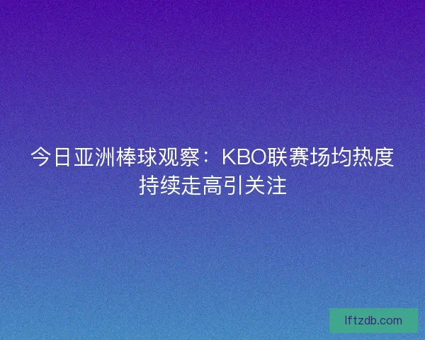 今日亚洲棒球观察：KBO联赛场均热度持续走高引关注