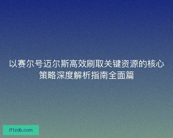 以赛尔号迈尔斯高效刷取关键资源的核心策略深度解析指南全面篇
