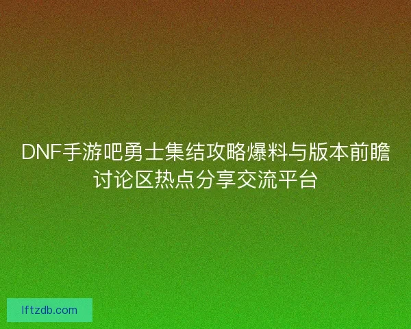DNF手游吧勇士集结攻略爆料与版本前瞻讨论区热点分享交流平台