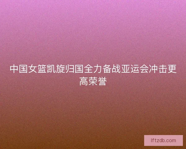中国女篮凯旋归国全力备战亚运会冲击更高荣誉