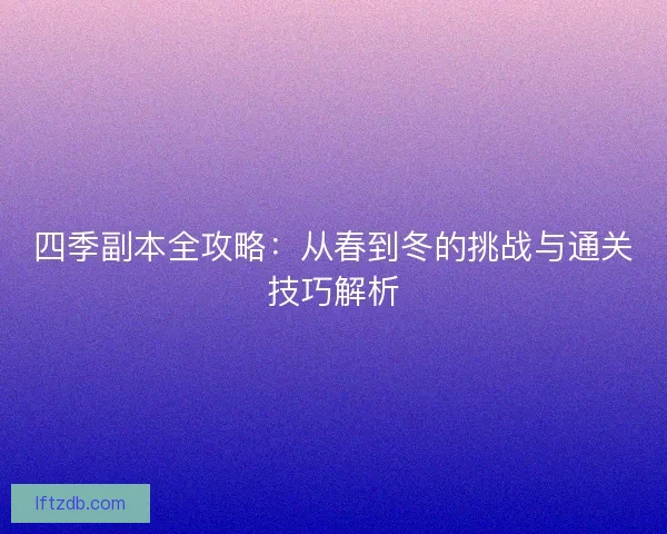 四季副本全攻略：从春到冬的挑战与通关技巧解析